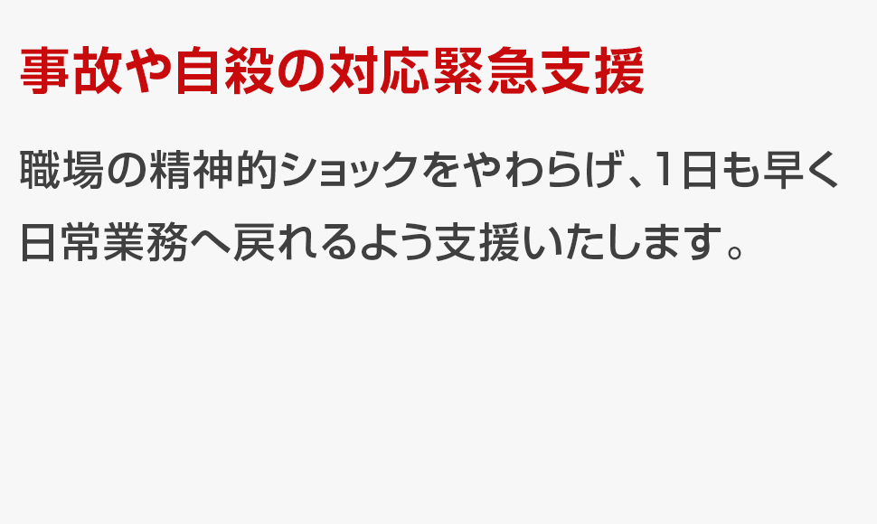 職場の精神的ショックをやわらげ、1日も早く日常業務へ戻れるよう支援いたします。